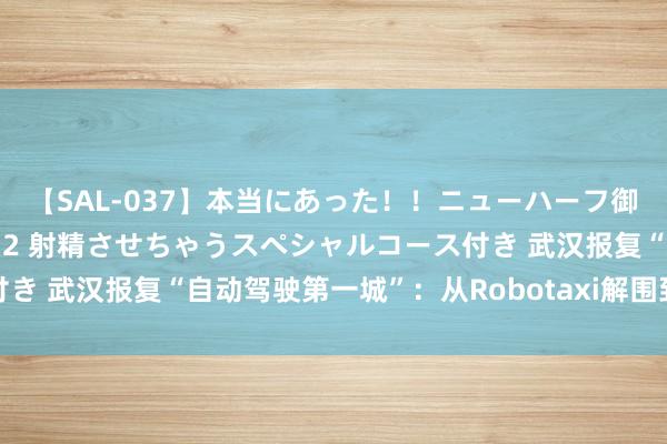 【SAL-037】本当にあった！！ニューハーフ御用達 性感エステサロン 2 射精させちゃうスペシャルコース付き 武汉报复“自动驾驶第一城”：从Robotaxi解围到范围化提速