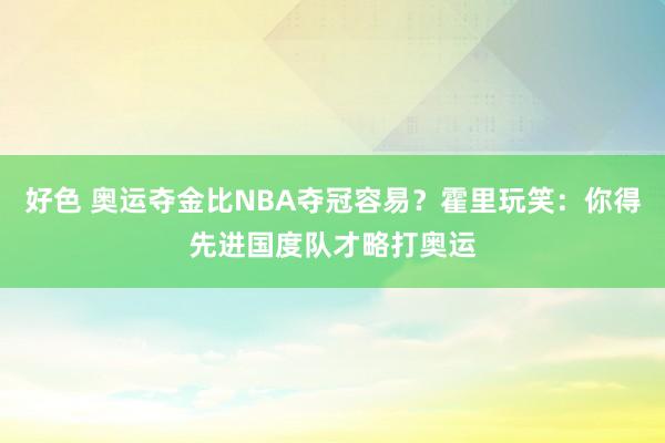 好色 奥运夺金比NBA夺冠容易？霍里玩笑：你得先进国度队才略打奥运