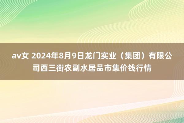 av女 2024年8月9日龙门实业(集团)有限公司西三街农副水居品市集价钱行情