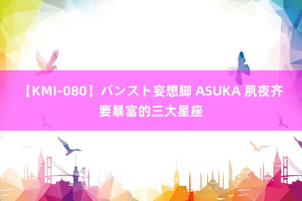 【KMI-080】パンスト妄想脚 ASUKA 夙夜齐要暴富的三大星座