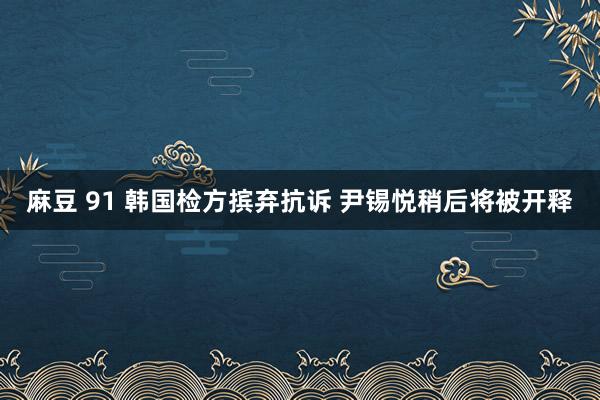 麻豆 91 韩国检方摈弃抗诉 尹锡悦稍后将被开释