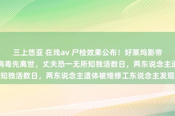 三上悠亚 在线av 尸检效果公布！好莱坞影帝配头死因曝光：配头染病毒先离世，丈夫恐一无所知独活数日，两东说念主遗体被维修工东说念主发现
