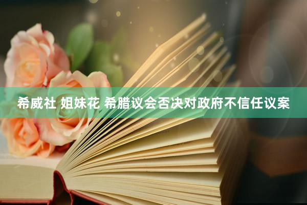 希威社 姐妹花 希腊议会否决对政府不信任议案