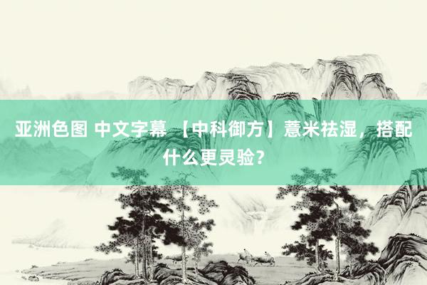 亚洲色图 中文字幕 【中科御方】薏米祛湿，搭配什么更灵验？