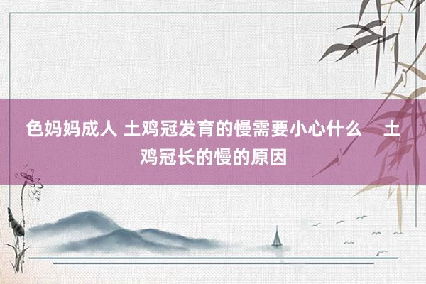 色妈妈成人 土鸡冠发育的慢需要小心什么    土鸡冠长的慢的原因
