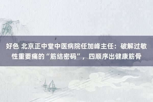 好色 北京正中堂中医病院任加峰主任：破解过敏性重要痛的“筋结密码”，四顺序出健康筋骨