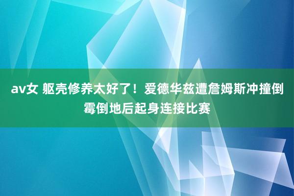 av女 躯壳修养太好了！爱德华兹遭詹姆斯冲撞倒霉倒地后起身连接比赛