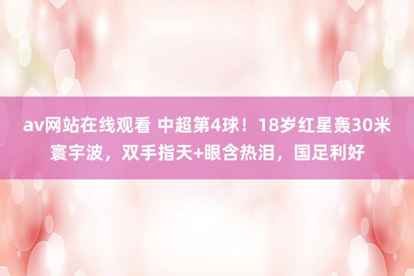 av网站在线观看 中超第4球！18岁红星轰30米寰宇波，双手指天+眼含热泪，国足利好