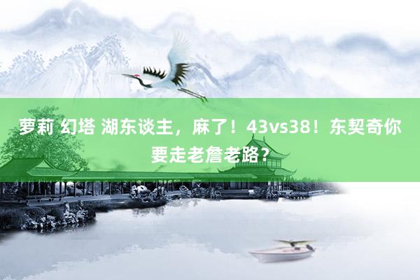 萝莉 幻塔 湖东谈主，麻了！43vs38！东契奇你要走老詹老路？