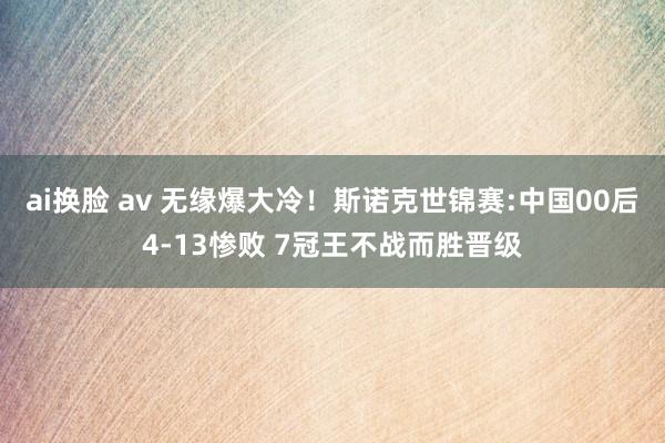 ai换脸 av 无缘爆大冷！斯诺克世锦赛:中国00后4-13惨败 7冠王不战而胜晋级