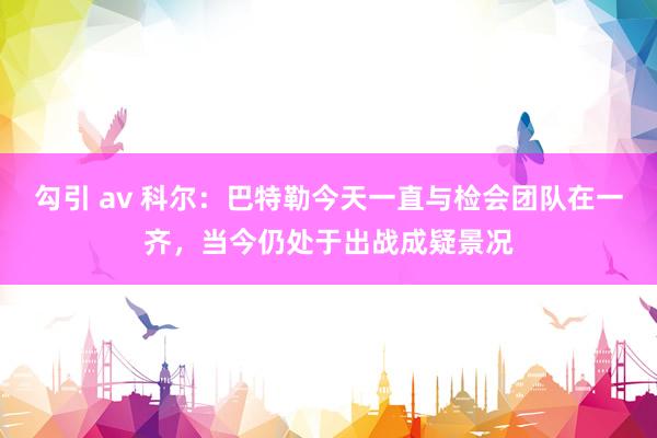 勾引 av 科尔：巴特勒今天一直与检会团队在一齐，当今仍处于出战成疑景况
