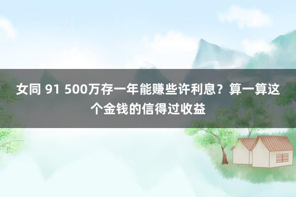 女同 91 500万存一年能赚些许利息？算一算这个金钱的信得过收益