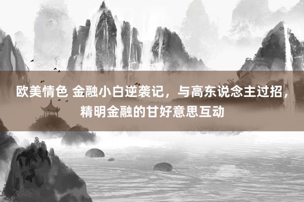 欧美情色 金融小白逆袭记，与高东说念主过招，精明金融的甘好意思互动