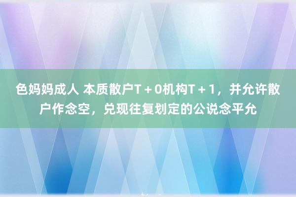 色妈妈成人 本质散户T＋0机构T＋1，并允许散户作念空，兑现往复划定的公说念平允