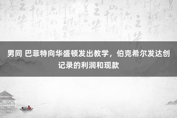 男同 巴菲特向华盛顿发出教学，伯克希尔发达创记录的利润和现款
