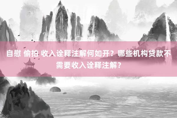 自慰 偷拍 收入诠释注解何如开？哪些机构贷款不需要收入诠释注解？