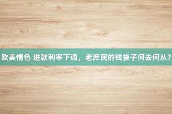 欧美情色 进款利率下调，老庶民的钱袋子何去何从？