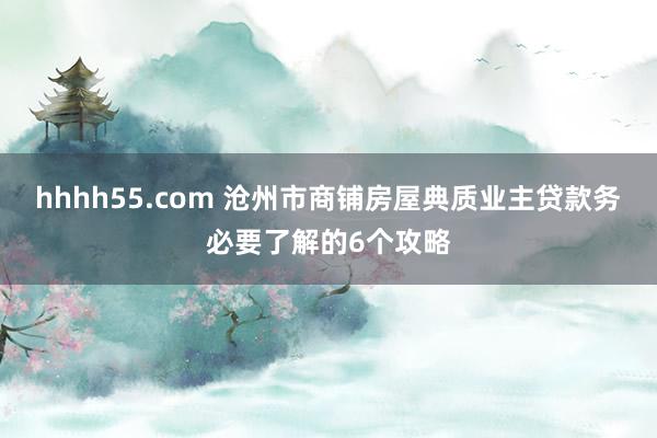 hhhh55.com 沧州市商铺房屋典质业主贷款务必要了解的6个攻略