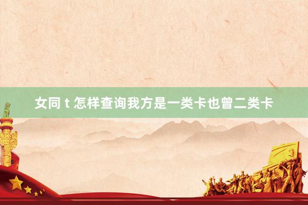女同 t 怎样查询我方是一类卡也曾二类卡
