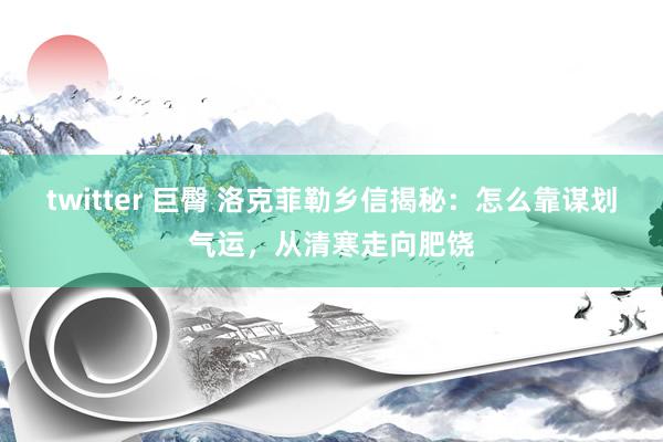 twitter 巨臀 洛克菲勒乡信揭秘：怎么靠谋划气运，从清寒走向肥饶