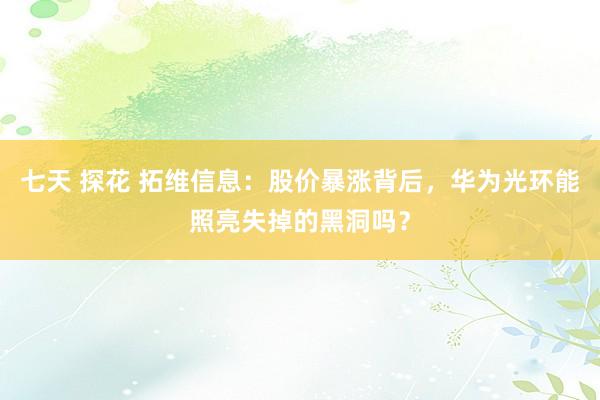 七天 探花 拓维信息：股价暴涨背后，华为光环能照亮失掉的黑洞吗？