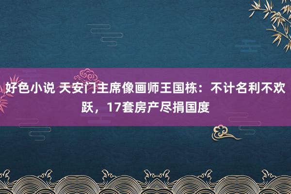 好色小说 天安门主席像画师王国栋：不计名利不欢跃，17套房产尽捐国度