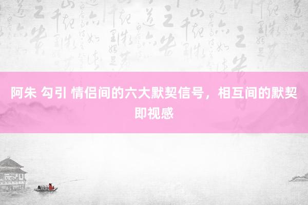 阿朱 勾引 情侣间的六大默契信号，相互间的默契即视感