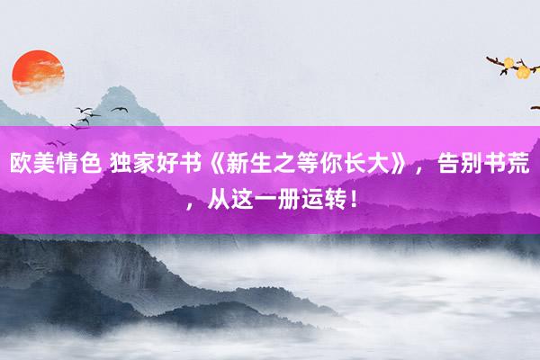 欧美情色 独家好书《新生之等你长大》，告别书荒，从这一册运转！