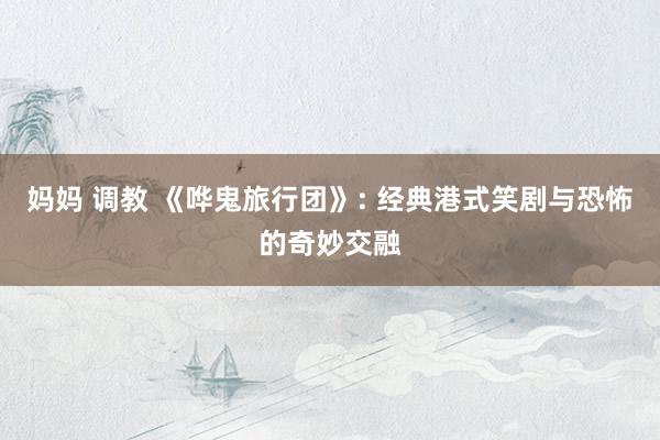 妈妈 调教 《哗鬼旅行团》: 经典港式笑剧与恐怖的奇妙交融
