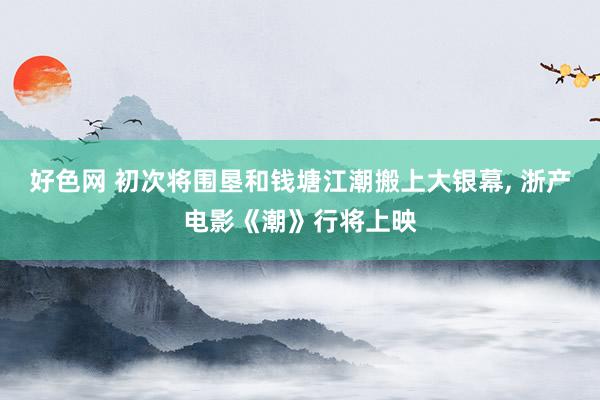 好色网 初次将围垦和钱塘江潮搬上大银幕， 浙产电影《潮》行将上映