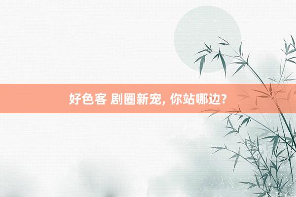 好色客 剧圈新宠， 你站哪边?