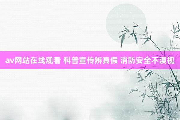 av网站在线观看 科普宣传辨真假 消防安全不漠视
