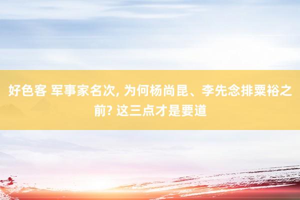 好色客 军事家名次， 为何杨尚昆、李先念排粟裕之前? 这三点才是要道