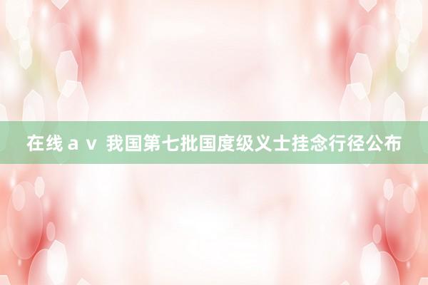 在线ａｖ 我国第七批国度级义士挂念行径公布
