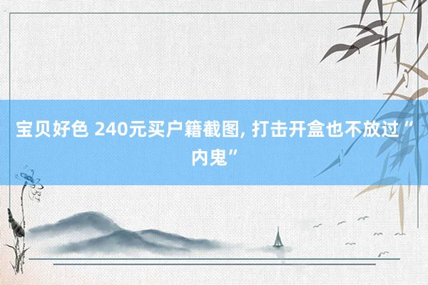 宝贝好色 240元买户籍截图， 打击开盒也不放过“内鬼”