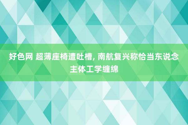 好色网 超薄座椅遭吐槽， 南航复兴称恰当东说念主体工学缠绵