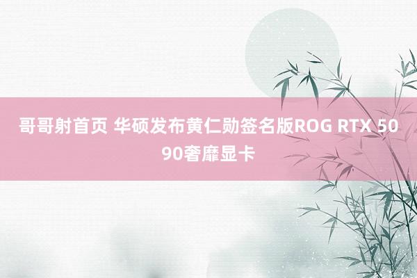 哥哥射首页 华硕发布黄仁勋签名版ROG RTX 5090奢靡显卡