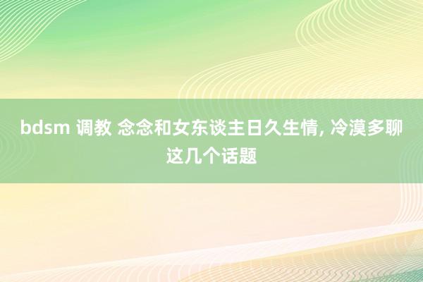 bdsm 调教 念念和女东谈主日久生情， 冷漠多聊这几个话题