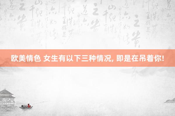 欧美情色 女生有以下三种情况， 即是在吊着你!