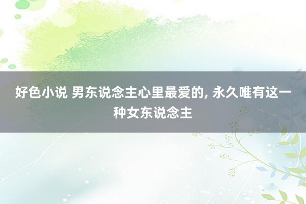 好色小说 男东说念主心里最爱的， 永久唯有这一种女东说念主