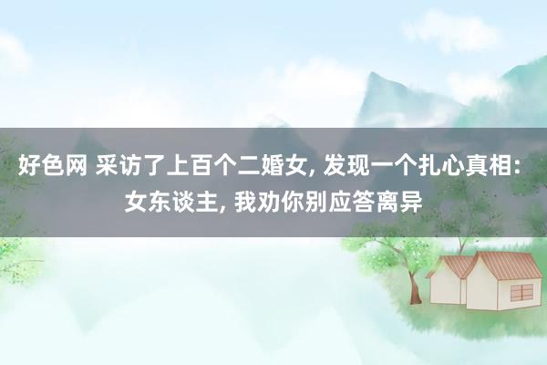 好色网 采访了上百个二婚女， 发现一个扎心真相: 女东谈主， 我劝你别应答离异