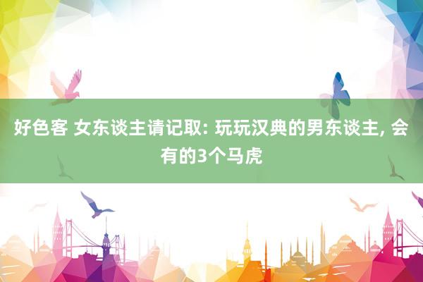 好色客 女东谈主请记取: 玩玩汉典的男东谈主， 会有的3个马虎