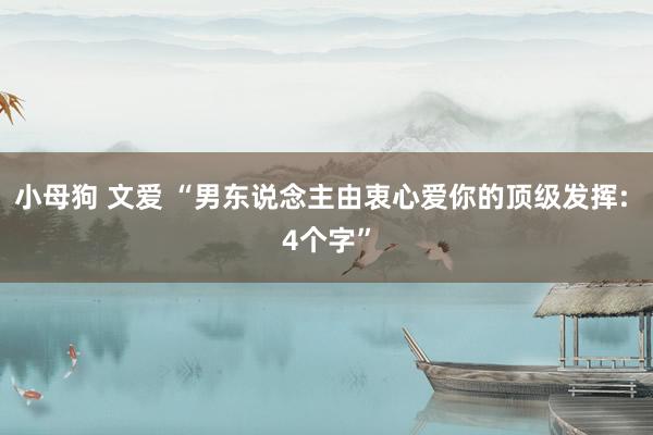 小母狗 文爱 “男东说念主由衷心爱你的顶级发挥: 4个字”