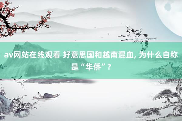 av网站在线观看 好意思国和越南混血， 为什么自称是“华侨”?