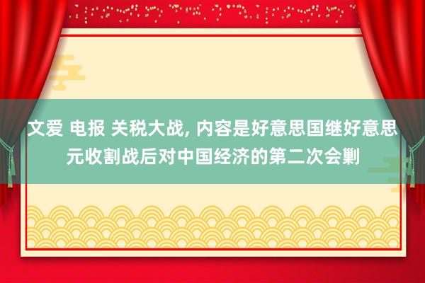 文爱 电报 关税大战， 内容是好意思国继好意思元收割战后对中国经济的第二次会剿