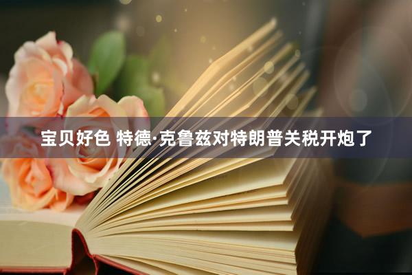 宝贝好色 特德·克鲁兹对特朗普关税开炮了