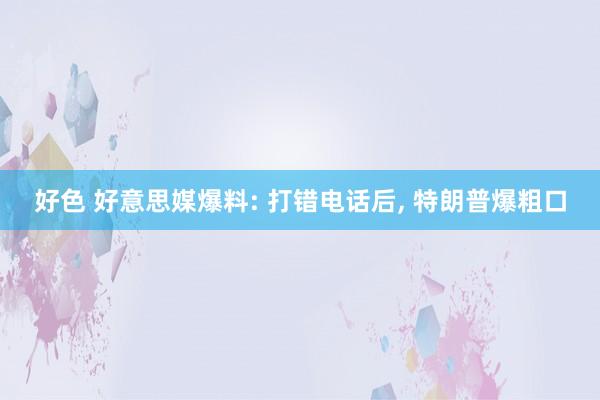 好色 好意思媒爆料: 打错电话后， 特朗普爆粗口