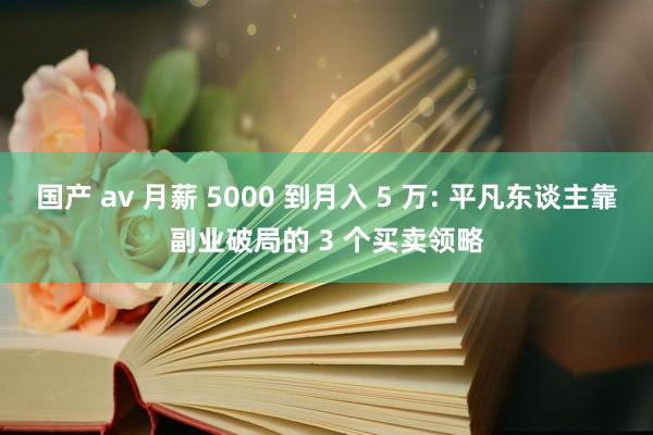 国产 av 月薪 5000 到月入 5 万: 平凡东谈主靠副业破局的 3 个买卖领略
