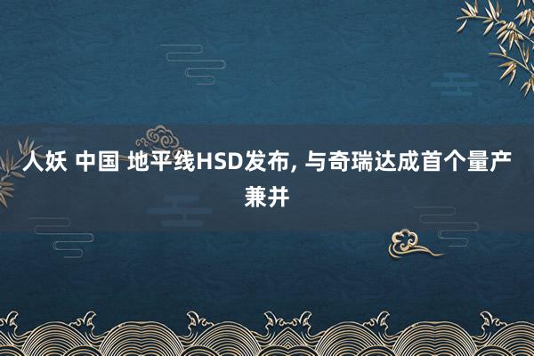 人妖 中国 地平线HSD发布， 与奇瑞达成首个量产兼并