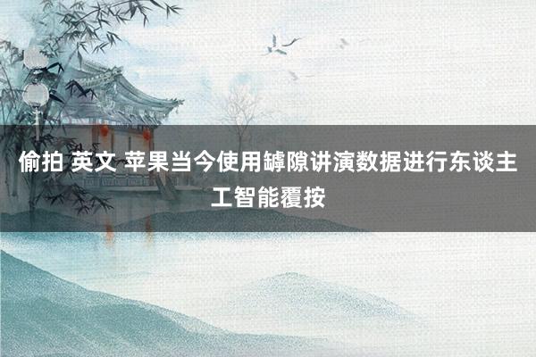偷拍 英文 苹果当今使用罅隙讲演数据进行东谈主工智能覆按